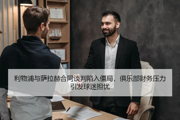 利物浦与萨拉赫合同谈判陷入僵局，俱乐部财务压力引发球迷担忧