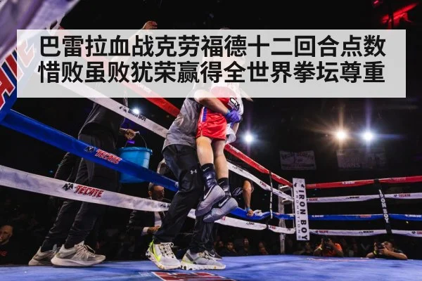 巴雷拉血战克劳福德十二回合点数惜败虽败犹荣赢得全世界拳坛尊重