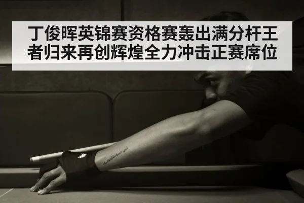丁俊晖英锦赛资格赛轰出满分杆王者归来再创辉煌全力冲击正赛席位