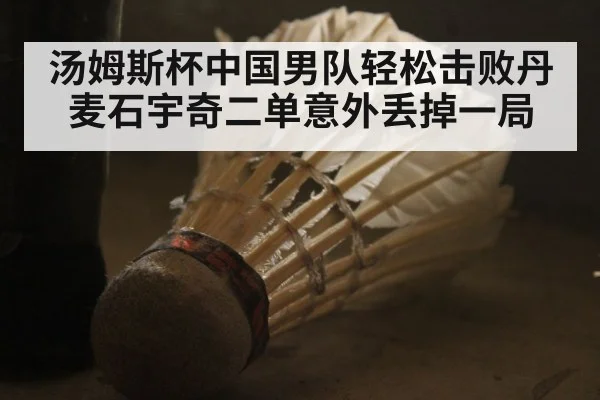 汤姆斯杯中国男队轻松击败丹麦石宇奇二单意外丢掉一局