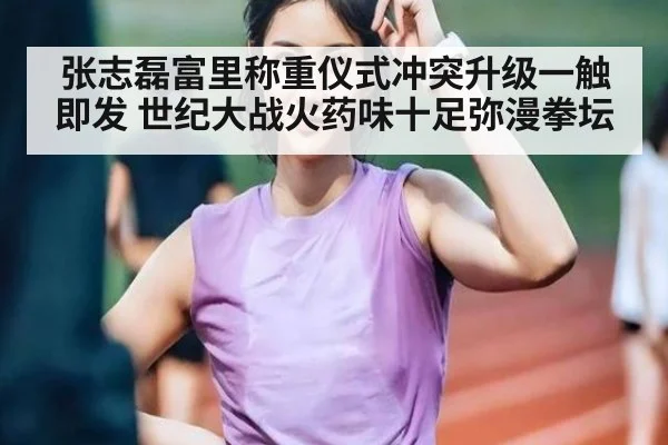 张志磊富里称重仪式冲突升级一触即发 世纪大战火药味十足弥漫拳坛