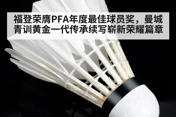 福登荣膺PFA年度最佳球员奖,曼城青训黄金一代传承续写崭新荣耀篇章